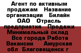 Агент по активным продажам › Название организации ­ Билайн, ОАО › Отрасль предприятия ­ Продажи › Минимальный оклад ­ 1 - Все города Работа » Вакансии   . Амурская обл.,Благовещенск г.